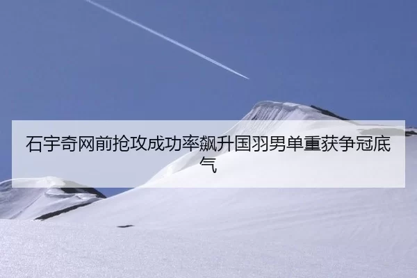 石宇奇网前抢攻成功率飙升国羽男单重获争冠底气